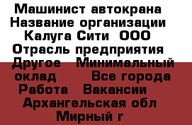 Машинист автокрана › Название организации ­ Калуга-Сити, ООО › Отрасль предприятия ­ Другое › Минимальный оклад ­ 1 - Все города Работа » Вакансии   . Архангельская обл.,Мирный г.